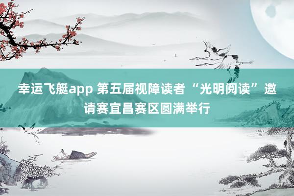 幸运飞艇app 第五届视障读者 “光明阅读” 邀请赛宜昌赛区圆满举行