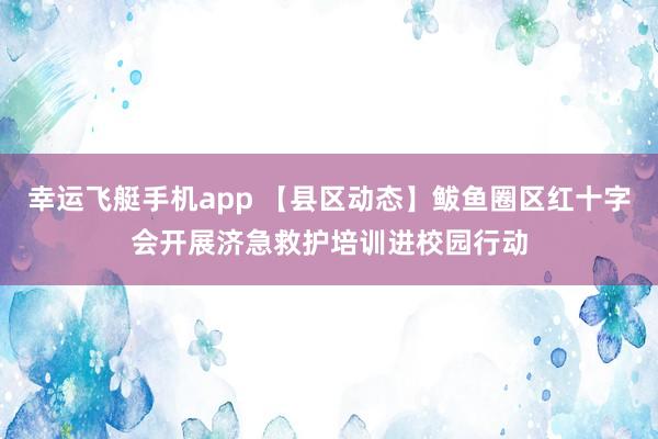 幸运飞艇手机app 【县区动态】鲅鱼圈区红十字会开展济急救护培训进校园行动