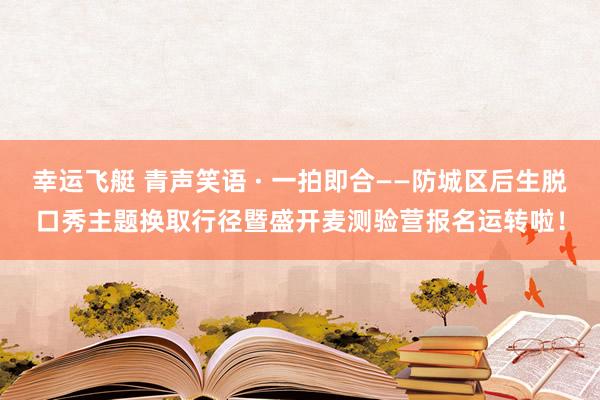 幸运飞艇 青声笑语 · 一拍即合——防城区后生脱口秀主题换取行径暨盛开麦测验营报名运转啦！