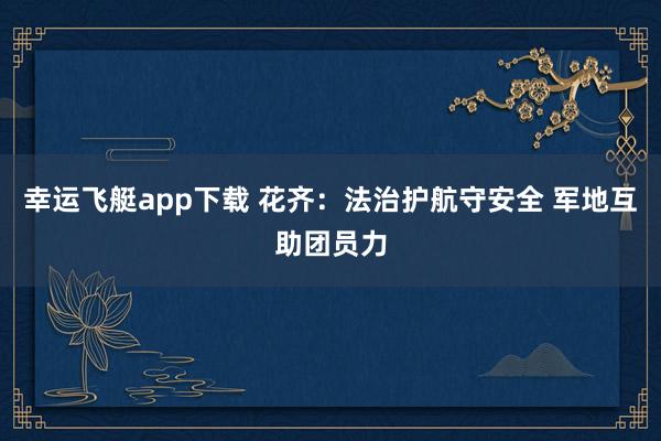 幸运飞艇app下载 花齐：法治护航守安全 军地互助团员力