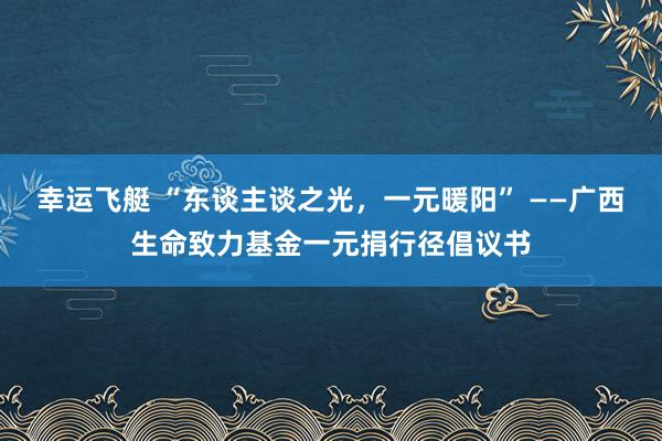 幸运飞艇 “东谈主谈之光，一元暖阳” ——广西生命致力基金一元捐行径倡议书