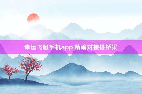幸运飞艇手机app 精确对接搭桥梁