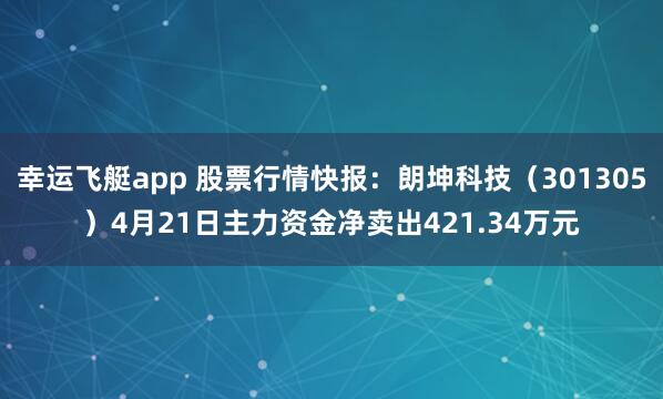 幸运飞艇app 股票行情快报：朗坤科技（301305）4月21日主力资金净卖出421.34万元
