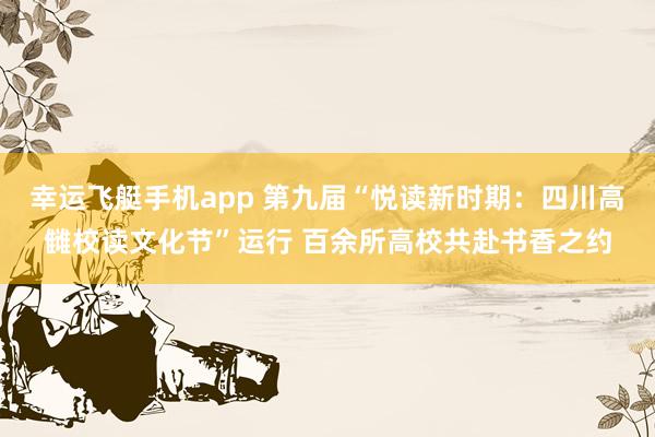 幸运飞艇手机app 第九届“悦读新时期：四川高雠校读文化节”运行 百余所高校共赴书香之约