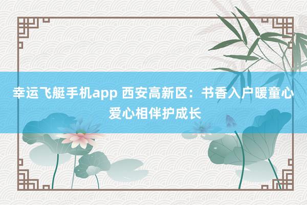 幸运飞艇手机app 西安高新区：书香入户暖童心 爱心相伴护成长