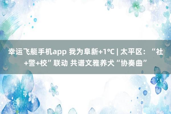 幸运飞艇手机app 我为阜新+1℃ | 太平区：“社+警+校”联动 共谱文雅养犬“协奏曲”