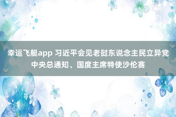 幸运飞艇app 习近平会见老挝东说念主民立异党中央总通知、国度主席特使沙伦赛