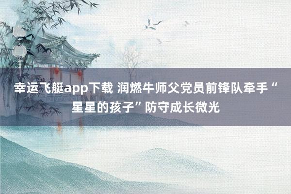 幸运飞艇app下载 润燃牛师父党员前锋队牵手“星星的孩子”防守成长微光
