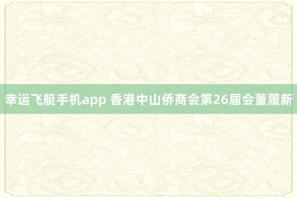 幸运飞艇手机app 香港中山侨商会第26届会董履新