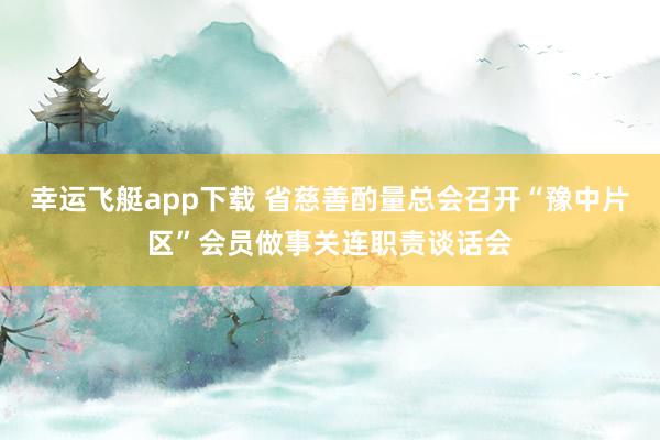 幸运飞艇app下载 省慈善酌量总会召开“豫中片区”会员做事关连职责谈话会