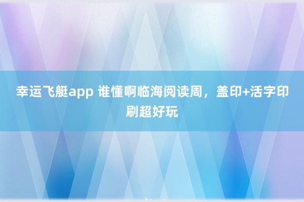 幸运飞艇app 谁懂啊临海阅读周，盖印+活字印刷超好玩