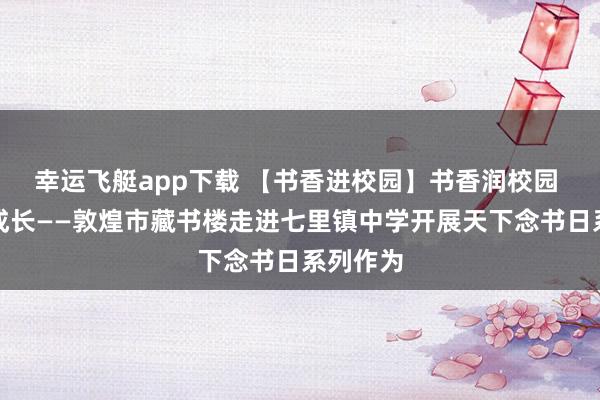幸运飞艇app下载 【书香进校园】书香润校园 阅读伴成长——敦煌市藏书楼走进七里镇中学开展天下念书日系列作为