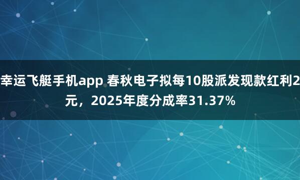 幸运飞艇手机app 春秋电子拟每10股派发现款红利2元，2025年度分成率31.37%