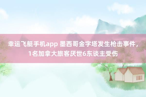 幸运飞艇手机app 墨西哥金字塔发生枪击事件，1名加拿大旅客厌世6东谈主受伤