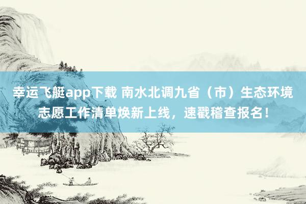 幸运飞艇app下载 南水北调九省（市）生态环境志愿工作清单焕新上线，速戳稽查报名！