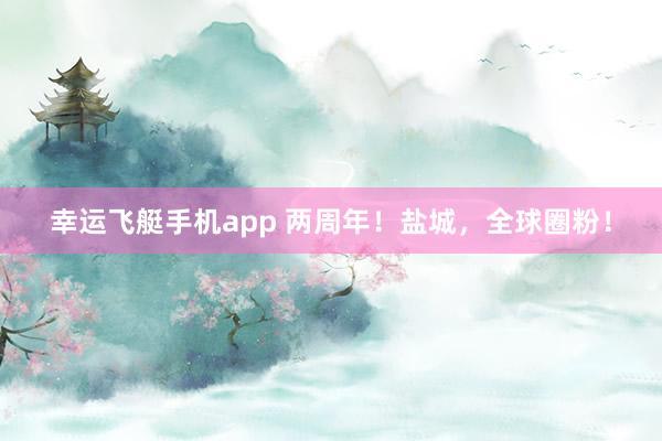 幸运飞艇手机app 两周年！盐城，全球圈粉！