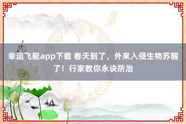 幸运飞艇app下载 春天到了，外来入侵生物苏醒了！行家教你永诀防治
