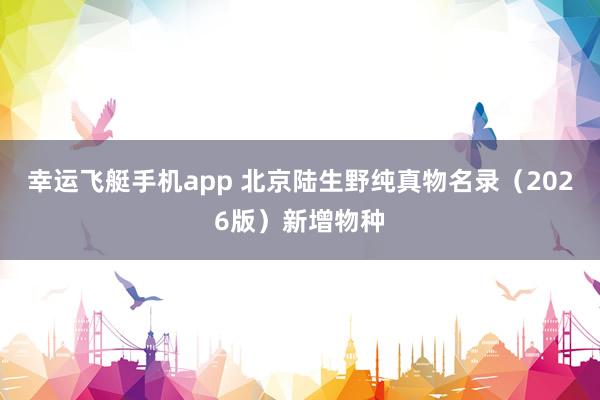 幸运飞艇手机app 北京陆生野纯真物名录（2026版）新增物种