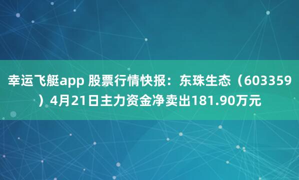 幸运飞艇app 股票行情快报：东珠生态（603359）4月21日主力资金净卖出181.90万元