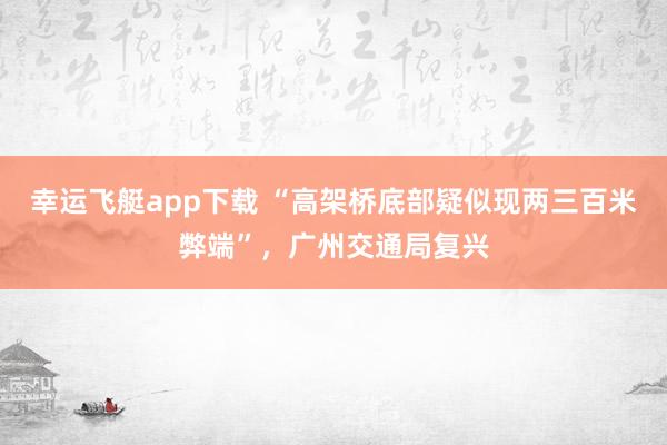 幸运飞艇app下载 “高架桥底部疑似现两三百米弊端”，广州交通局复兴
