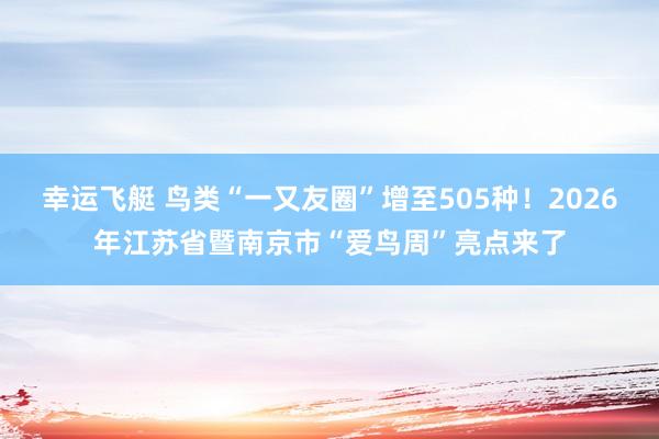 幸运飞艇 鸟类“一又友圈”增至505种！2026年江苏省暨南京市“爱鸟周”亮点来了