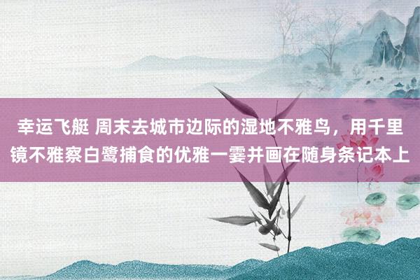 幸运飞艇 周末去城市边际的湿地不雅鸟，用千里镜不雅察白鹭捕食的优雅一霎并画在随身条记本上