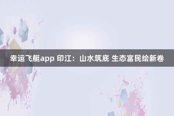 幸运飞艇app 印江：山水筑底 生态富民绘新卷