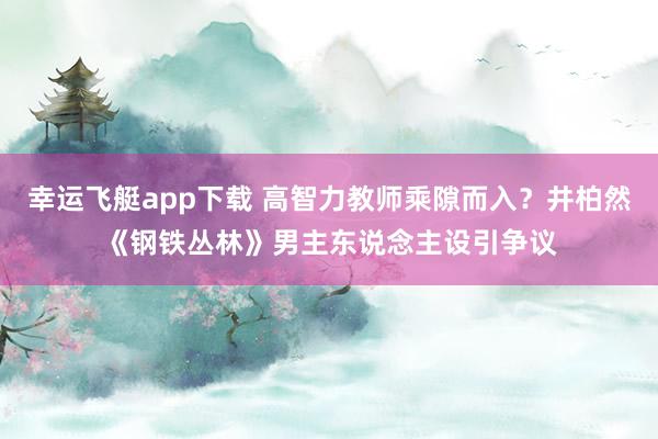 幸运飞艇app下载 高智力教师乘隙而入？井柏然《钢铁丛林》男主东说念主设引争议