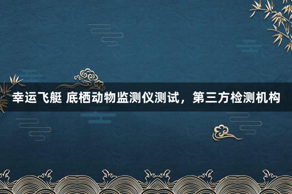 幸运飞艇 底栖动物监测仪测试，第三方检测机构