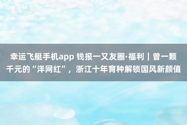 幸运飞艇手机app 钱报一又友圈·福利｜曾一颗千元的“洋网红”，浙江十年育种解锁国风新颜值