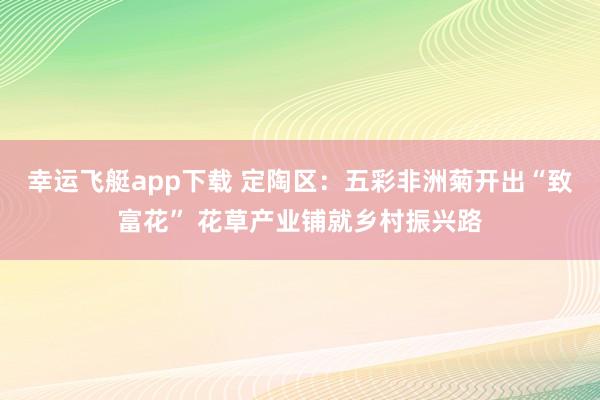 幸运飞艇app下载 定陶区：五彩非洲菊开出“致富花” 花草产业铺就乡村振兴路