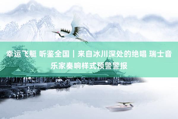 幸运飞艇 听鉴全国｜来自冰川深处的绝唱 瑞士音乐家奏响样式预警警报