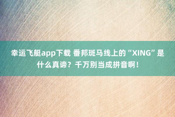 幸运飞艇app下载 番邦斑马线上的“XING”是什么真谛？千万别当成拼音啊！