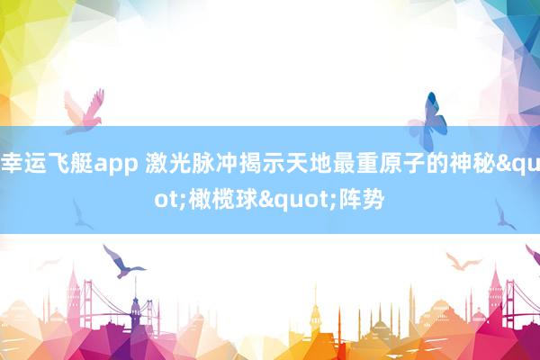 幸运飞艇app 激光脉冲揭示天地最重原子的神秘"橄榄球"阵势