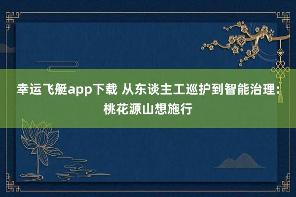 幸运飞艇app下载 从东谈主工巡护到智能治理:桃花源山想施行