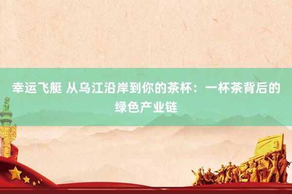 幸运飞艇 从乌江沿岸到你的茶杯：一杯茶背后的绿色产业链
