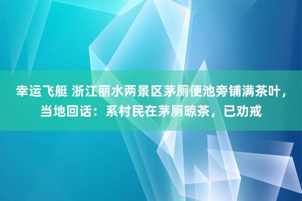 幸运飞艇 浙江丽水两景区茅厕便池旁铺满茶叶，当地回话：系村民在茅厕晾茶，已劝戒