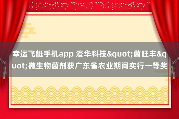 幸运飞艇手机app 澄华科技"菌旺丰"微生物菌剂获广东省农业期间实行一等奖