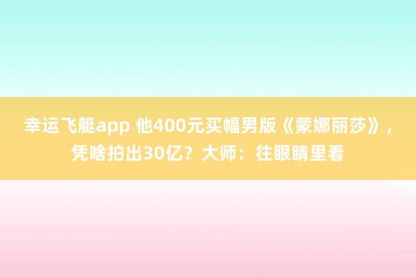 幸运飞艇app 他400元买幅男版《蒙娜丽莎》，凭啥拍出30亿？大师：往眼睛里看