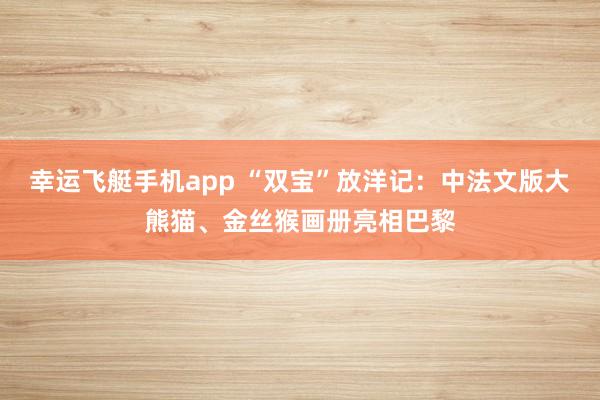 幸运飞艇手机app “双宝”放洋记：中法文版大熊猫、金丝猴画册亮相巴黎