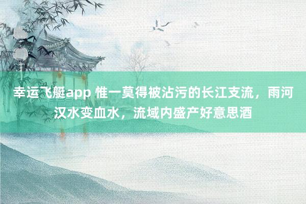 幸运飞艇app 惟一莫得被沾污的长江支流，雨河汉水变血水，流域内盛产好意思酒
