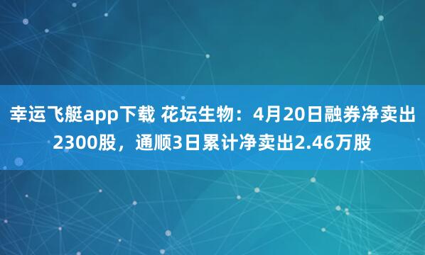 幸运飞艇app下载 花坛生物：4月20日融券净卖出2300股，通顺3日累计净卖出2.46万股