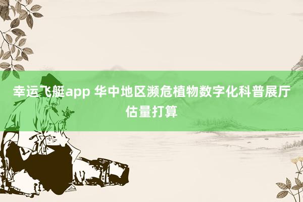 幸运飞艇app 华中地区濒危植物数字化科普展厅估量打算