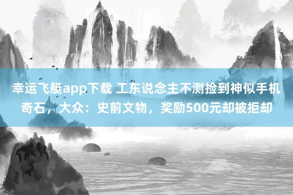 幸运飞艇app下载 工东说念主不测捡到神似手机奇石，大众：史前文物，奖励500元却被拒却