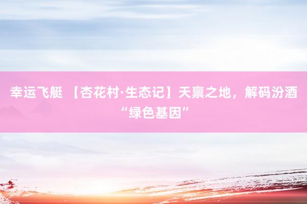 幸运飞艇 【杏花村·生态记】天禀之地，解码汾酒“绿色基因”
