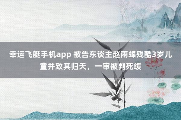 幸运飞艇手机app 被告东谈主赵雨蝶残酷3岁儿童并致其归天，一审被判死缓