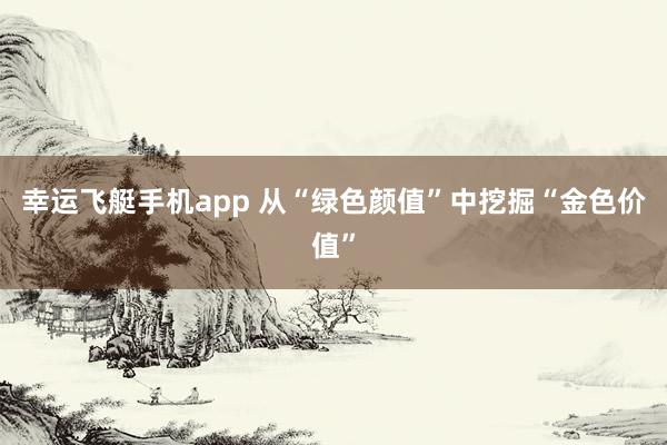 幸运飞艇手机app 从“绿色颜值”中挖掘“金色价值”