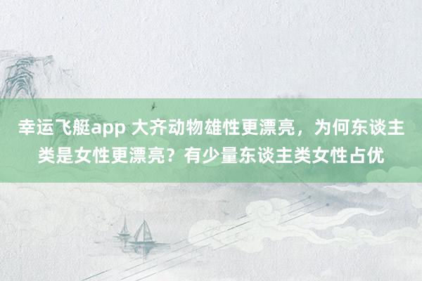 幸运飞艇app 大齐动物雄性更漂亮，为何东谈主类是女性更漂亮？有少量东谈主类女性占优