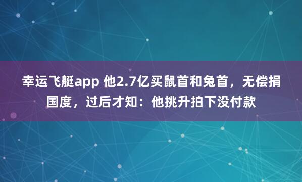 幸运飞艇app 他2.7亿买鼠首和兔首，无偿捐国度，过后才知：他挑升拍下没付款