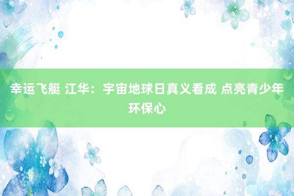 幸运飞艇 江华：宇宙地球日真义看成 点亮青少年环保心